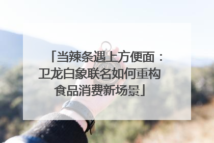 当辣条遇上方便面：卫龙白象联名如何重构食品消费新场景