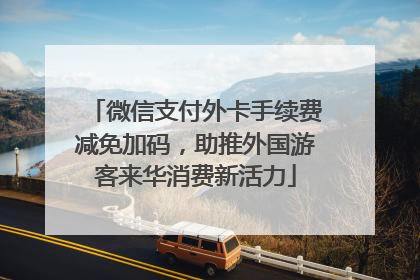 微信支付外卡手续费减免加码，助推外国游客来华消费新活力