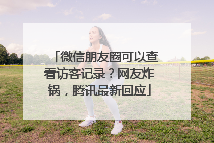 微信朋友圈可以查看访客记录？网友炸锅，腾讯最新回应