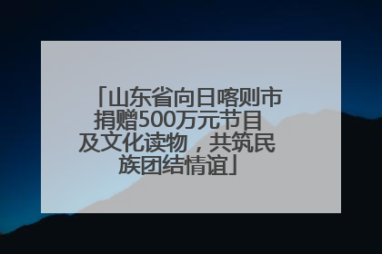 山东省向日喀则市捐赠500万元节目及文化读物，共筑民族团结情谊