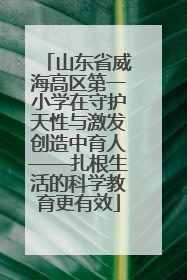 山东省威海高区第一小学在守护天性与激发创造中育人——扎根生活的科学教育更有效