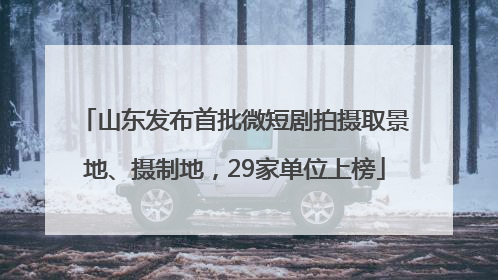 山东发布首批微短剧拍摄取景地、摄制地，29家单位上榜