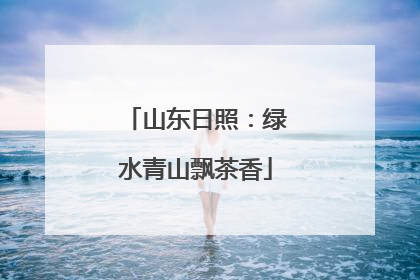 山东日照：绿水青山飘茶香