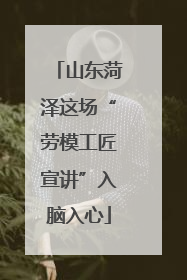 山东菏泽这场“劳模工匠宣讲”入脑入心