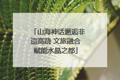 山海神话邂逅非遗高跷 文旅融合赋能水晶之都