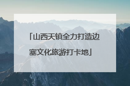 山西天镇全力打造边塞文化旅游打卡地