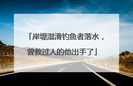 岸堤湿滑钓鱼者落水，曾救过人的他出手了