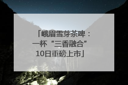 峨眉雪芽茶啤：一杯“三香融合”10日重磅上市