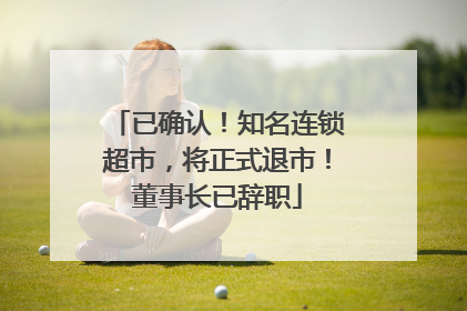 已确认！知名连锁超市，将正式退市！董事长已辞职