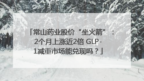 常山药业股价“坐火箭”：2个月上涨近2倍 GLP-1减重市场能兑现吗？
