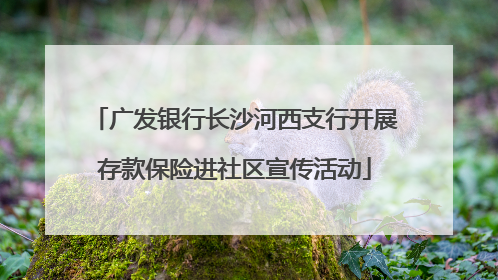 广发银行长沙河西支行开展存款保险进社区宣传活动