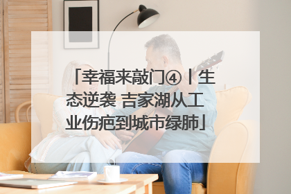 幸福来敲门④丨生态逆袭 吉家湖从工业伤疤到城市绿肺