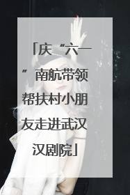 庆“六一”南航带领帮扶村小朋友走进武汉汉剧院