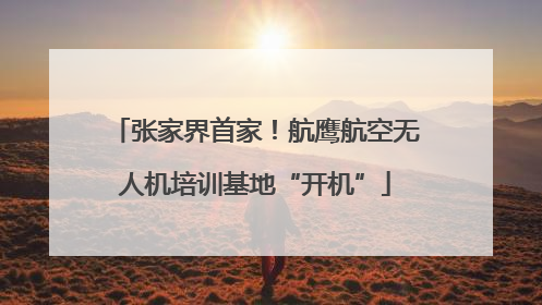 张家界首家！航鹰航空无人机培训基地“开机”