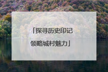探寻历史印记 领略城村魅力