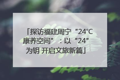 探访福建周宁“24℃康养空间”：以“24”为钥 开启文旅新篇