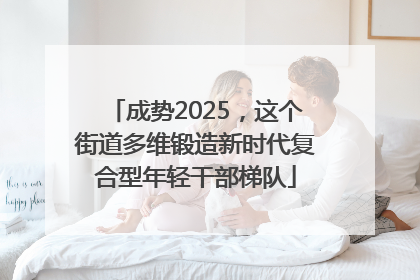 成势2025，这个街道多维锻造新时代复合型年轻干部梯队