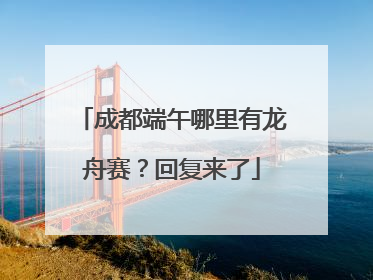 成都端午哪里有龙舟赛？回复来了