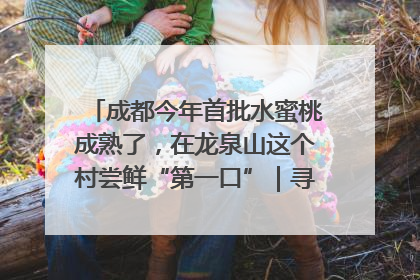成都今年首批水蜜桃成熟了，在龙泉山这个村尝鲜“第一口”｜寻找和美乡村推荐官