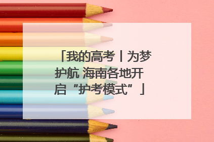 我的高考丨为梦护航 海南各地开启“护考模式”