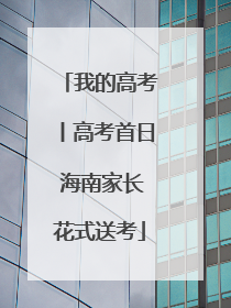 我的高考丨高考首日 海南家长花式送考