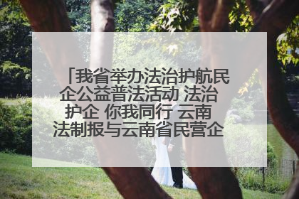 我省举办法治护航民企公益普法活动 法治护企 你我同行 云南法制报与云南省民营企业家协会携手共建“媒体+协会+企业”法治服务生态圈