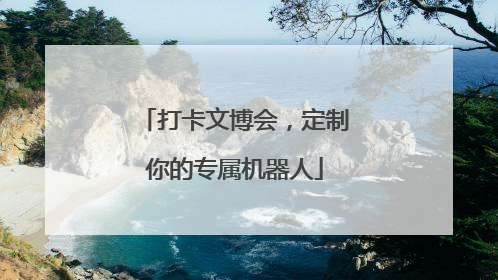 打卡文博会，定制你的专属机器人