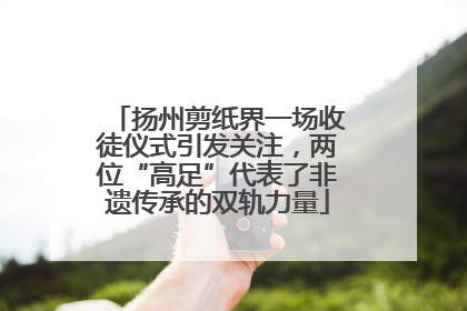 扬州剪纸界一场收徒仪式引发关注，两位“高足”代表了非遗传承的双轨力量