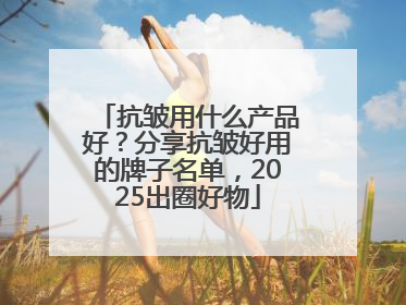 抗皱用什么产品好？分享抗皱好用的牌子名单，2025出圈好物