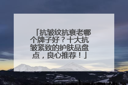 抗皱纹抗衰老哪个牌子好？十大抗皱紧致的护肤品盘点，良心推荐！