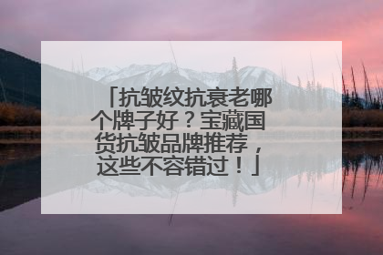 抗皱纹抗衰老哪个牌子好？宝藏国货抗皱品牌推荐，这些不容错过！