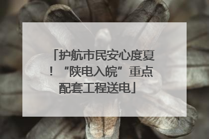 护航市民安心度夏！“陕电入皖”重点配套工程送电