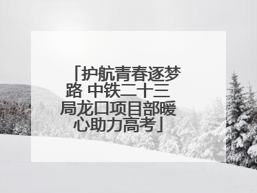 护航青春逐梦路 中铁二十三局龙口项目部暖心助力高考