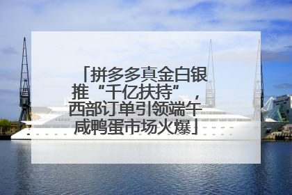 拼多多真金白银推“千亿扶持”，西部订单引领端午咸鸭蛋市场火爆