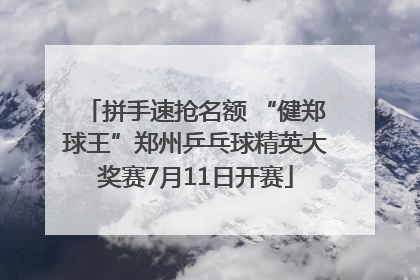 拼手速抢名额 “健郑球王”郑州乒乓球精英大奖赛7月11日开赛