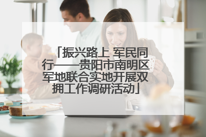 振兴路上 军民同行——贵阳市南明区军地联合实地开展双拥工作调研活动