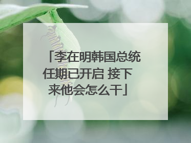 李在明韩国总统任期已开启 接下来他会怎么干