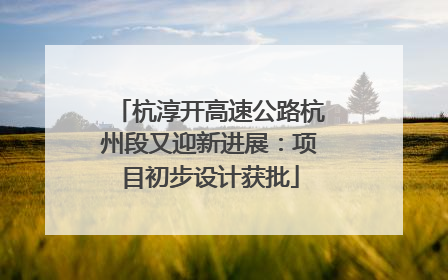 杭淳开高速公路杭州段又迎新进展：项目初步设计获批