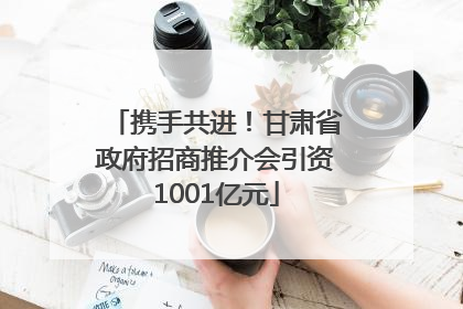 携手共进！甘肃省政府招商推介会引资1001亿元