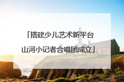 搭建少儿艺术新平台 山河小记者合唱团成立