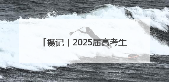摄记丨2025届高考生，到底收到了多少祝福？