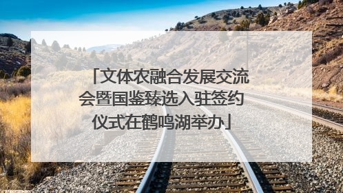 文体农融合发展交流会暨国鉴臻选入驻签约仪式在鹤鸣湖举办