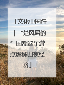 文化中国行｜“楚风屈韵”国潮端午游点燃秭归夜经济