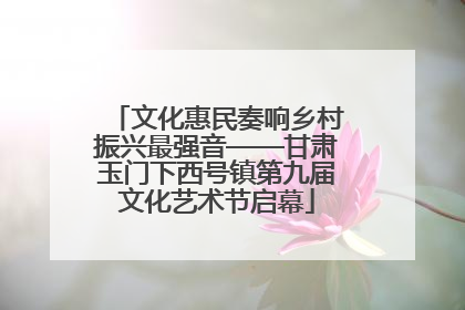 文化惠民奏响乡村振兴最强音——甘肃玉门下西号镇第九届文化艺术节启幕