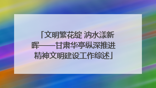文明繁花绽 汭水漾新晖——甘肃华亭纵深推进精神文明建设工作综述