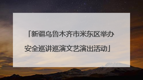 新疆乌鲁木齐市米东区举办安全巡讲巡演文艺演出活动