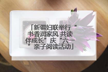 新疆妇联举行“书香润家风 共读伴成长”庆“六一”亲子阅读活动