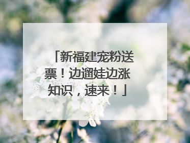 新福建宠粉送票！边遛娃边涨知识，速来！