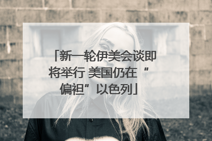 新一轮伊美会谈即将举行 美国仍在“偏袒”以色列