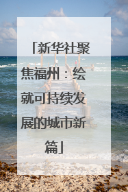 新华社聚焦福州：绘就可持续发展的城市新篇